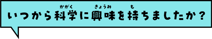 いつから科学に興味を持ちましたか？